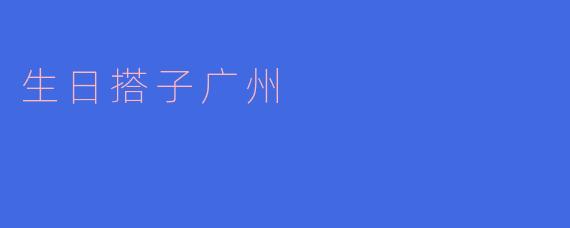 生日搭子广州有什么特色？