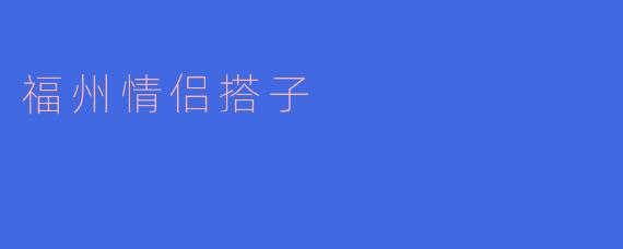 福州情侣搭子——走进爱的世界
