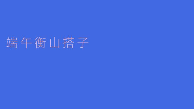 端午衡山搭子,传承千年的文化精华