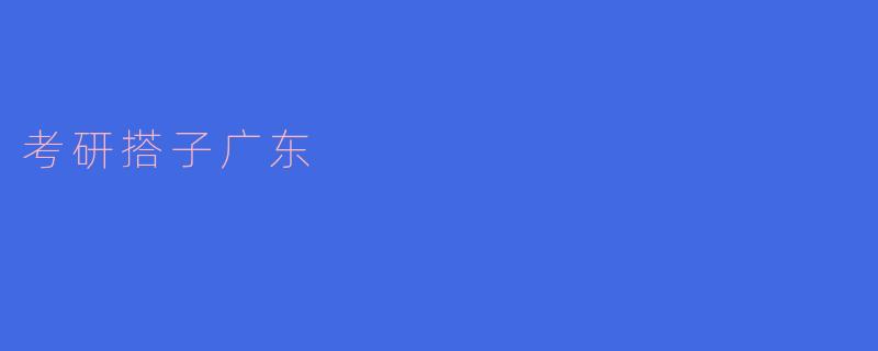 考研搭子广东：相互陪伴，共同前行