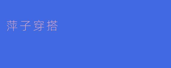 时尚搭配良机,萍子穿衣新风尚