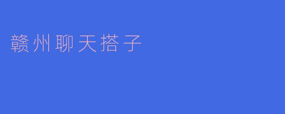 探寻赣州聊天搭子，发现人生乐趣