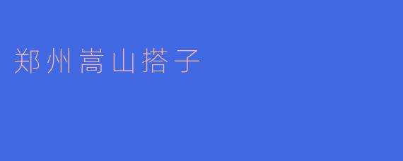 郑州嵩山搭子：传承千年的华夏文化瑰宝