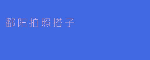 鄱阳拍照搭子：让风景更加动人