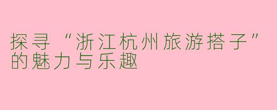 探寻“浙江杭州旅游搭子”的魅力与乐趣