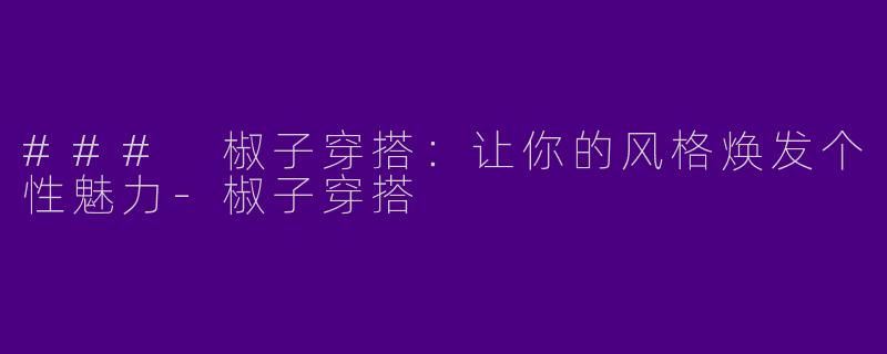 ### 椒子穿搭：让你的风格焕发个性魅力-椒子穿搭