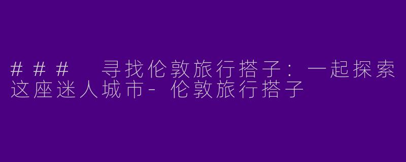 ### 寻找伦敦旅行搭子：一起探索这座迷人城市-伦敦旅行搭子