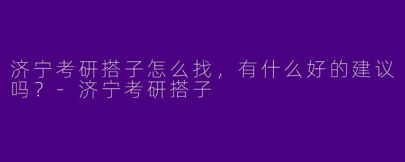 济宁考研搭子怎么找，有什么好的建议吗？-济宁考研搭子
