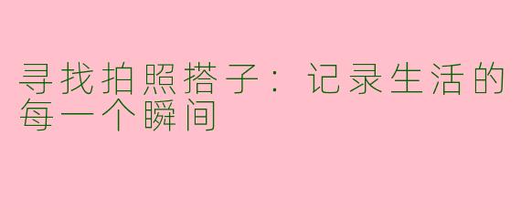 寻找拍照搭子：记录生活的每一个瞬间