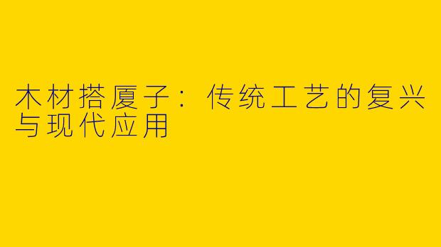 木材搭厦子：传统工艺的复兴与现代应用