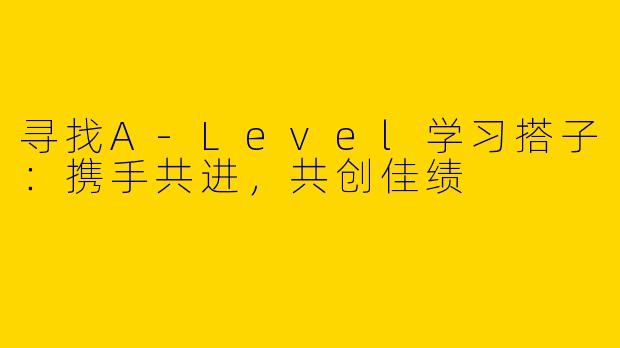 寻找A-Level学习搭子：携手共进，共创佳绩