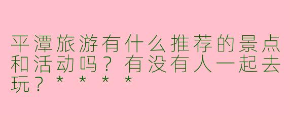 平潭旅游有什么推荐的景点和活动吗？有没有人一起去玩？****