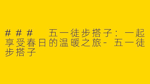 ### 五一徒步搭子：一起享受春日的温暖之旅-五一徒步搭子