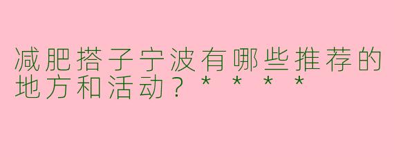减肥搭子宁波有哪些推荐的地方和活动？****