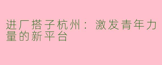 进厂搭子杭州：激发青年力量的新平台