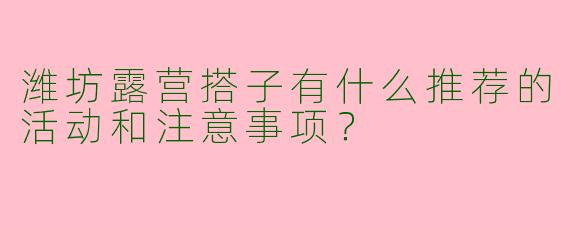 潍坊露营搭子有什么推荐的活动和注意事项？