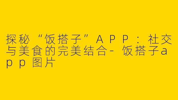 探秘“饭搭子”APP:社交与美食的完美结合