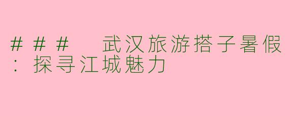 ### 武汉旅游搭子暑假：探寻江城魅力