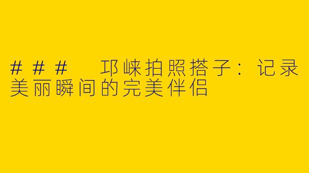 ### 邛崃拍照搭子：记录美丽瞬间的完美伴侣