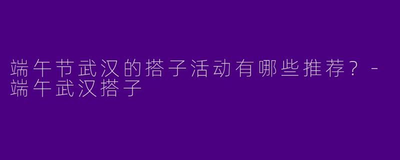 端午节武汉的搭子活动有哪些推荐?