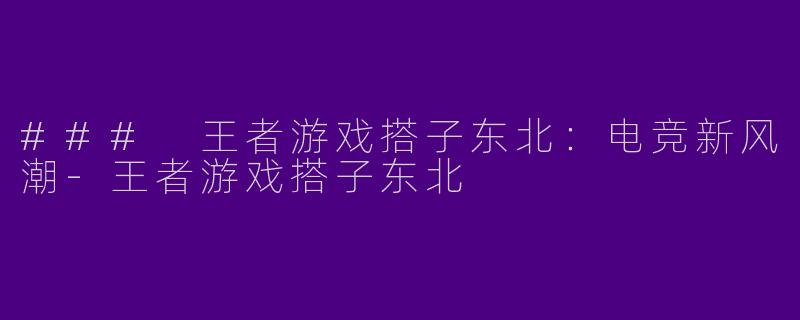 ### 王者游戏搭子东北：电竞新风潮