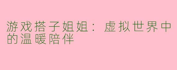 游戏搭子姐姐：虚拟世界中的温暖陪伴