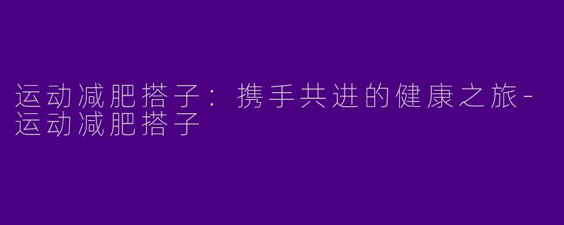 运动减肥搭子：携手共进的健康之旅