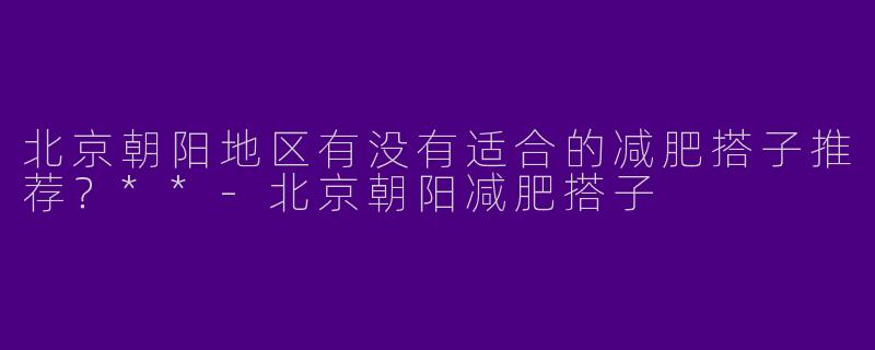 北京朝阳地区有没有适合的减肥搭子推荐？**-北京朝阳减肥搭子