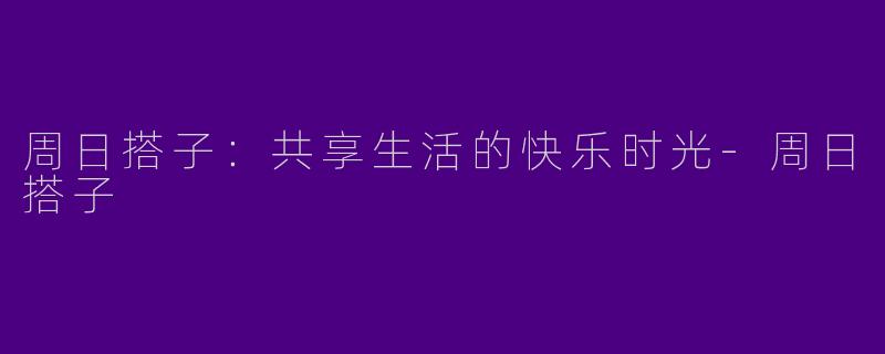 周日搭子：共享生活的快乐时光