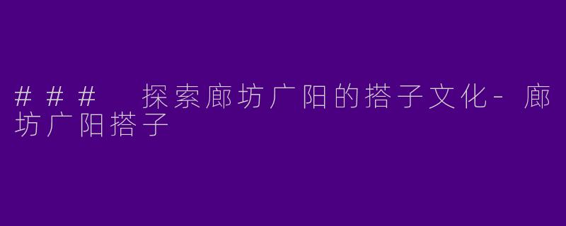 ### 探索廊坊广阳的搭子文化