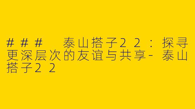 ### 泰山搭子22：探寻更深层次的友谊与共享-泰山搭子22