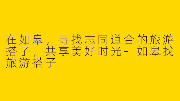 在如皋,寻找志同道合的旅游搭子,共享美好时光