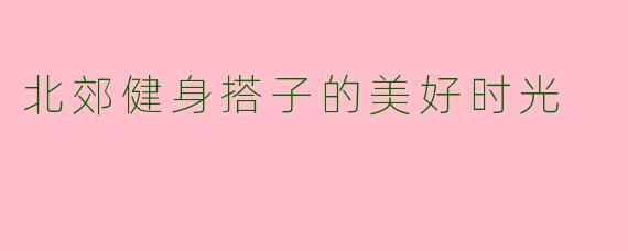 北郊健身搭子的美好时光