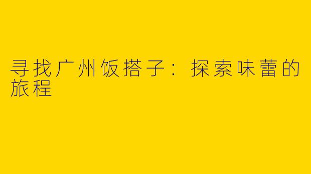 寻找广州饭搭子：探索味蕾的旅程