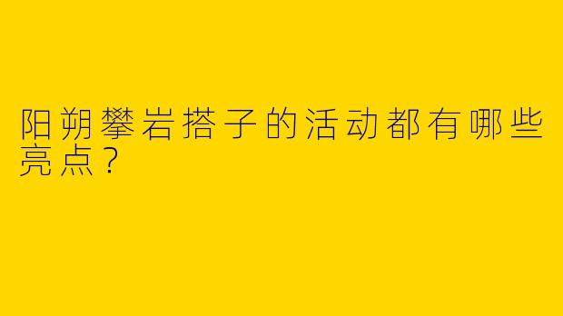阳朔攀岩搭子的活动都有哪些亮点？