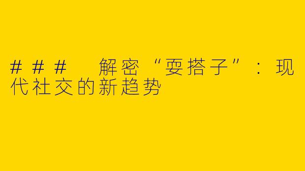 ### 解密“耍搭子”：现代社交的新趋势
