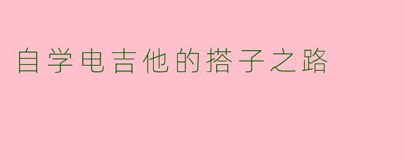 自学电吉他的搭子之路
