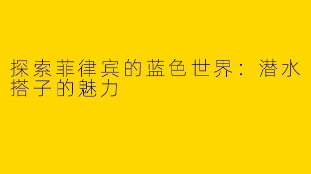 探索菲律宾的蓝色世界：潜水搭子的魅力