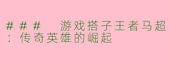### 游戏搭子王者马超：传奇英雄的崛起
