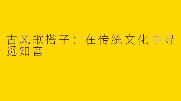 古风歌搭子：在传统文化中寻觅知音