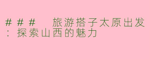 ### 旅游搭子太原出发：探索山西的魅力