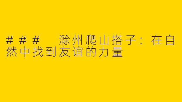 ### 滁州爬山搭子：在自然中找到友谊的力量