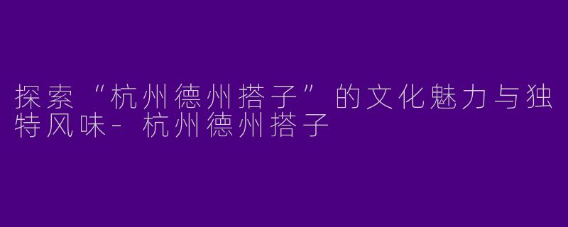 探索“杭州德州搭子”的文化魅力与独特风味-杭州德州搭子