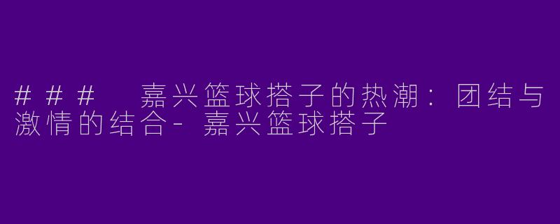 ### 嘉兴篮球搭子的热潮：团结与激情的结合-嘉兴篮球搭子