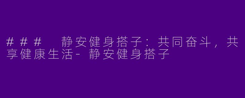 ### 静安健身搭子：共同奋斗，共享健康生活