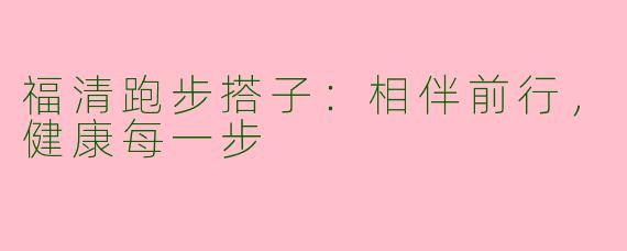 福清跑步搭子：相伴前行，健康每一步