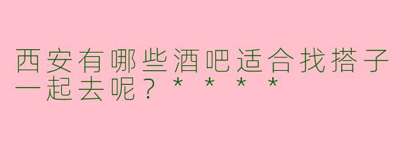 西安有哪些酒吧适合找搭子一起去呢？****