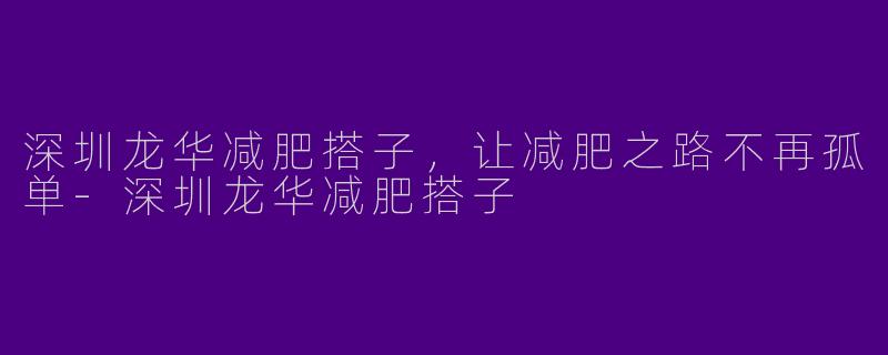 深圳龙华减肥搭子，让减肥之路不再孤单-深圳龙华减肥搭子