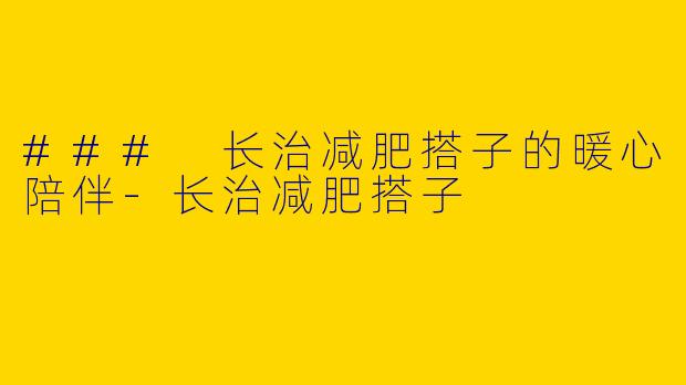 ### 长治减肥搭子的暖心陪伴-长治减肥搭子