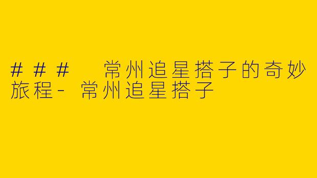 ### 常州追星搭子的奇妙旅程-常州追星搭子